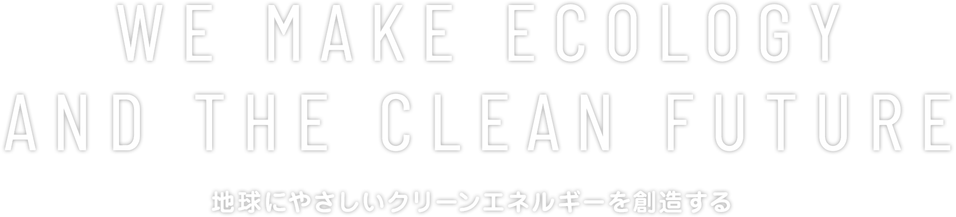 We make ecology and the clean future【地球にやさしいクリーンエネルギーを創造する】